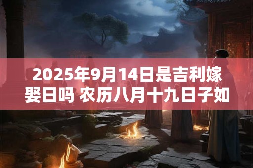 2025年9月14日是吉利嫁娶日吗 农历八月十九日子如何
