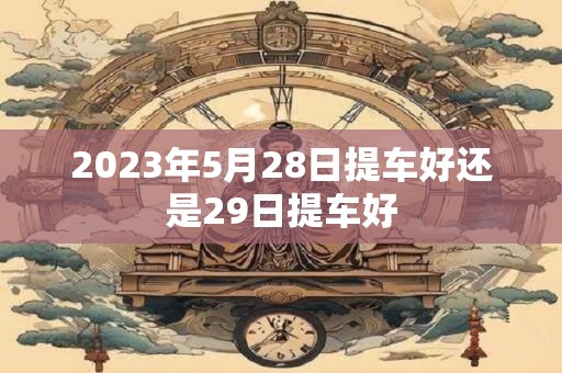 2023年5月28日提车好还是29日提车好