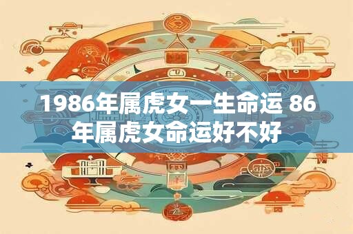 1986年属虎女一生命运 86年属虎女命运好不好