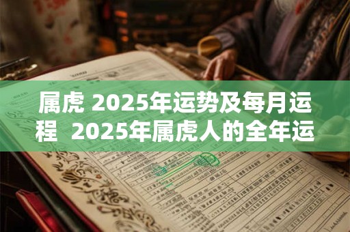 详细阅读:属虎 2025年运势及每月运程 2025年属虎人的全年运势 属虎 2025年运势及每月运程 2025年属虎人的全年运势