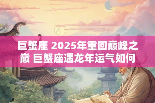 巨蟹座 2025年重回巅峰之巅 巨蟹座遇龙年运气如何