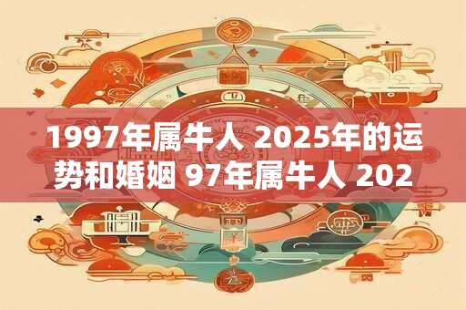 1997年属牛人 2025年的运势和婚姻 97年属牛人 2025年综合运势如何