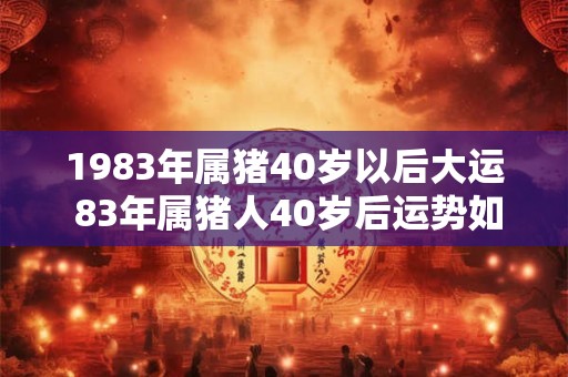 1983年属猪40岁以后大运 83年属猪人40岁后运势如何