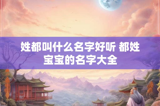 姓都叫什么名字好听 都姓宝宝的名字大全