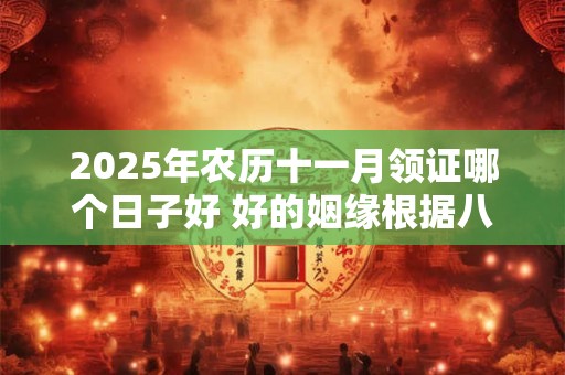2025年农历十一月领证哪个日子好 好的姻缘根据八字选日子