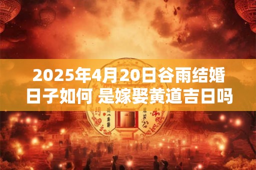 2025年4月20日谷雨结婚日子如何 是嫁娶黄道吉日吗
