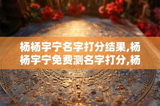 杨杨宇宁名字打分结果,杨杨宇宁免费测名字打分,杨杨宇宁周易免费测名字打分