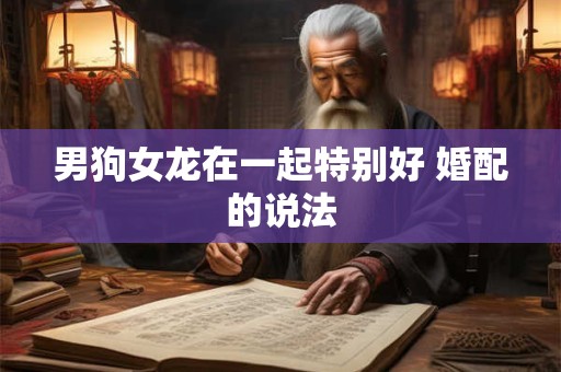 男狗女龙在一起特别好 婚配的说法