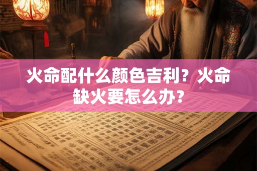 火命配什么颜色吉利?火命缺火要怎么办? 火命配什么颜色吉利?火命缺火要怎么办?