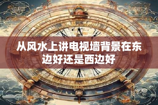 从风水上讲电视墙背景在东边好还是西边好