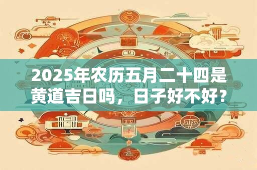 2026年农历五月二十四是黄道吉日吗，日子好不好？