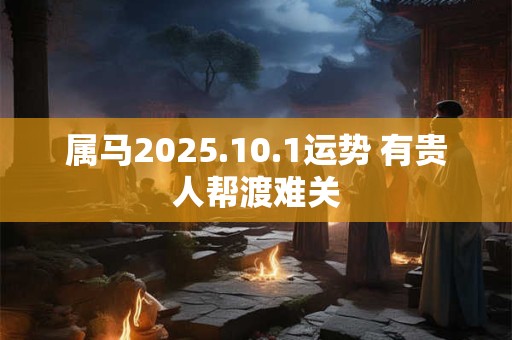 属马2025.10.1运势 有贵人帮渡难关