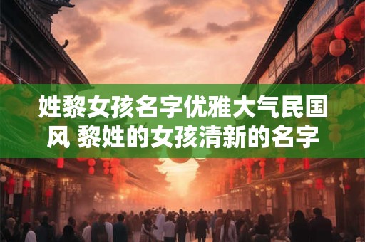 姓黎女孩名字优雅大气民国风 黎姓的女孩清新的名字