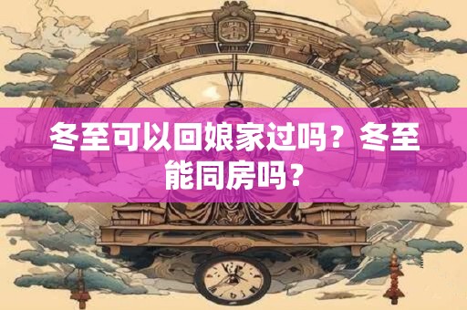 冬至可以回娘家过吗？冬至能同房吗？