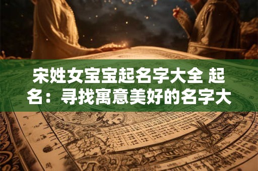 宋姓女宝宝起名字大全 起名：寻找寓意美好的名字大全