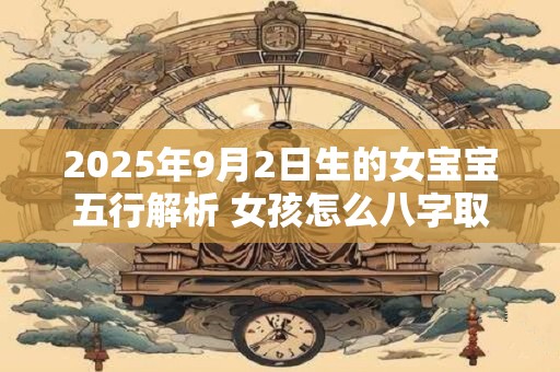 2025年9月2日生的女宝宝五行解析 女孩怎么八字取名