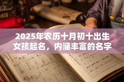 2025年农历十月初十出生女孩起名，内涵丰富的名字集锦