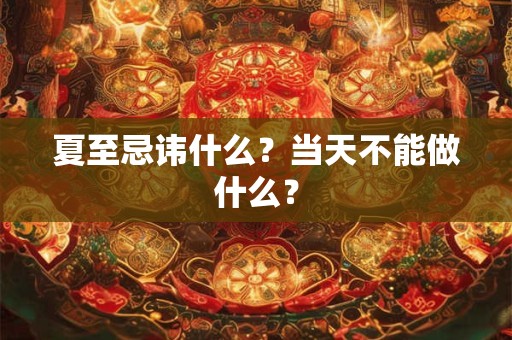 夏至忌讳什么？当天不能做什么？