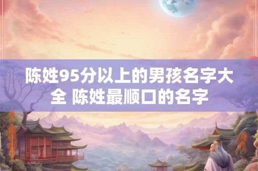 陈姓95分以上的男孩名字大全 陈姓最顺口的名字