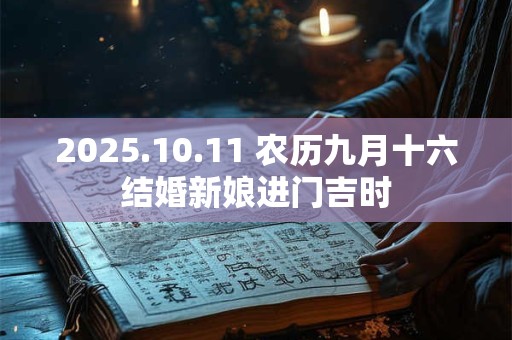 详细阅读:2025.10.11 农历九月十六结婚新娘进门吉时 2025.10.11 农历九月十六结婚新娘进门吉时
