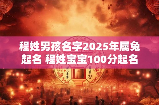 程姓男孩名字2025年属兔起名 程姓宝宝100分起名