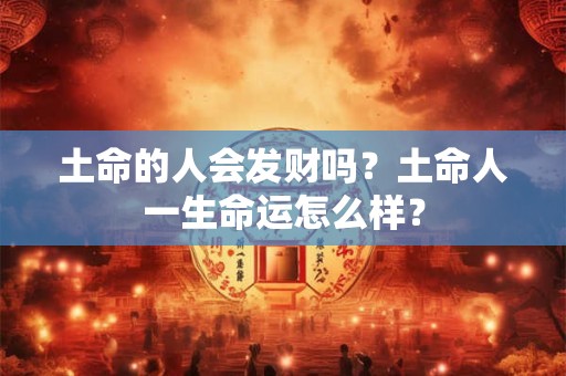 土命的人会发财吗？土命人一生命运怎么样？