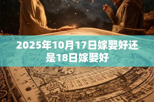 2025年10月17日嫁娶好还是18日嫁娶好