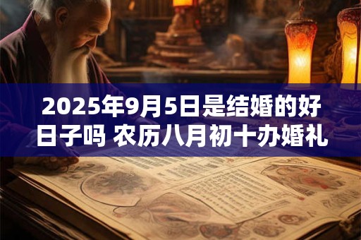 2025年9月5日是结婚的好日子吗 农历八月初十办婚礼怎么样