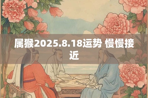 属猴2025.8.18运势 慢慢接近