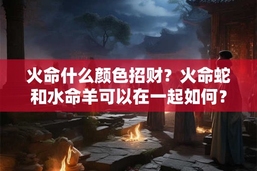 火命什么颜色招财?火命蛇和水命羊可以在一起如何? 火命什么颜色招财?火命蛇和水命羊可以在一起如何?