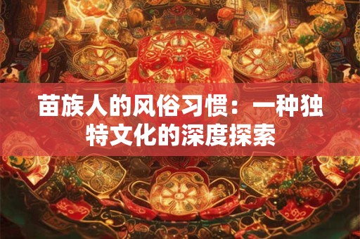 苗族人的风俗习惯：一种独特文化的深度探索