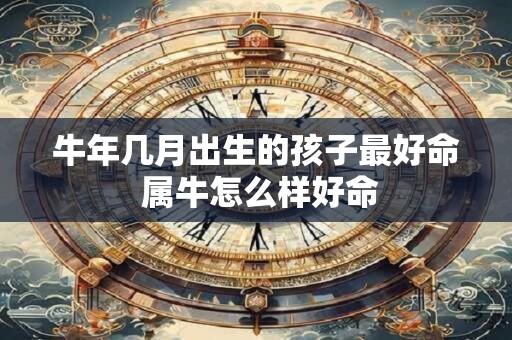 牛年几月出生的孩子最好命 属牛怎么样好命 牛年几月出生的孩子最好命 属牛怎么样好命