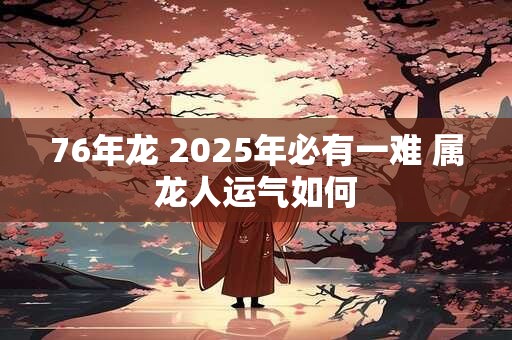76年龙 2025年必有一难 属龙人运气如何