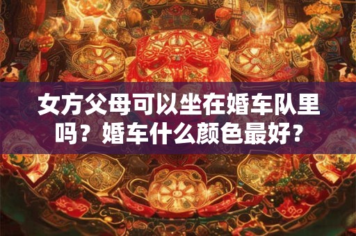 女方父母可以坐在婚车队里吗？婚车什么颜色最好？