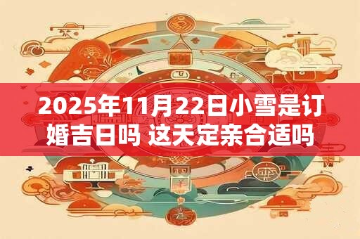 2025年11月22日小雪是订婚吉日吗 这天定亲合适吗
