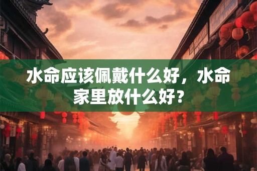 水命应该佩戴什么好，水命家里放什么好？