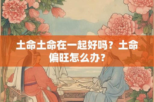 土命土命在一起好吗？土命偏旺怎么办？