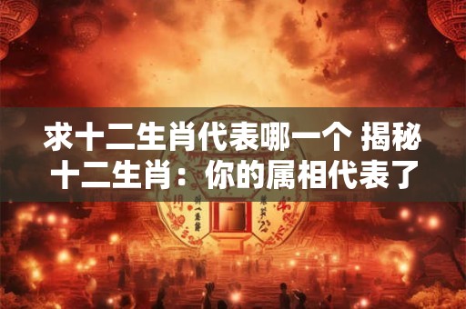 求十二生肖代表哪一个 揭秘十二生肖：你的属相代表了什么