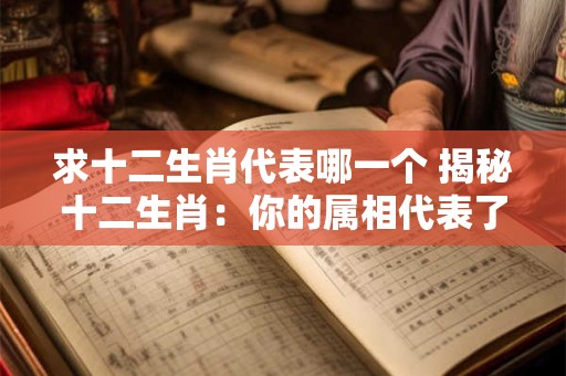 求十二生肖代表哪一个 揭秘十二生肖：你的属相代表了什么
