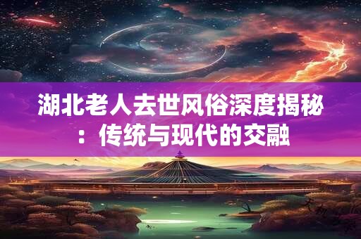 湖北老人去世风俗深度揭秘：传统与现代的交融