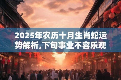 2025年农历十月生肖蛇运势解析,下旬事业不容乐观
