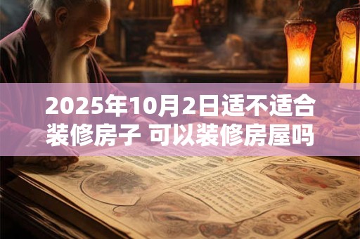 2025年10月2日适不适合装修房子 可以装修房屋吗