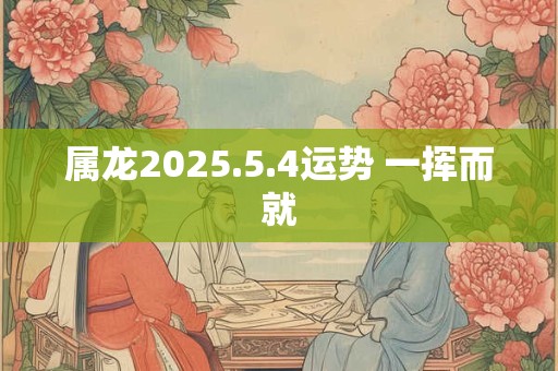 属龙2025.5.4运势 一挥而就