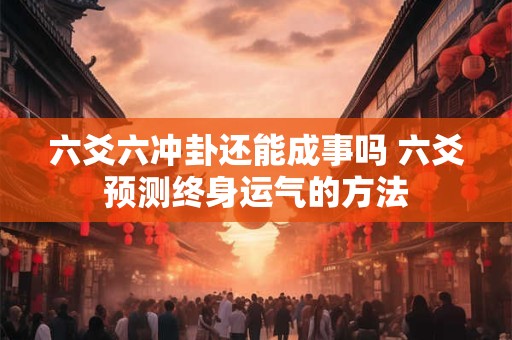 六爻六冲卦还能成事吗 六爻预测终身运气的方法