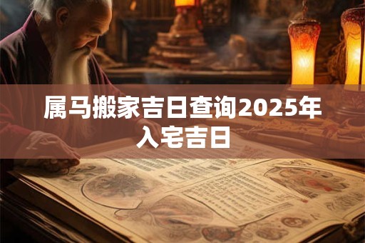 属马搬家吉日查询2025年入宅吉日