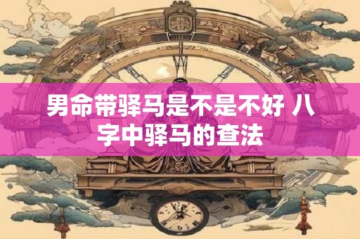 男命带驿马是不是不好 八字中驿马的查法
