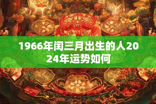 1966年闰三月出生的人2024年运势如何