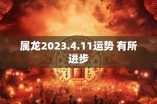 属龙2023.4.11运势 有所进步