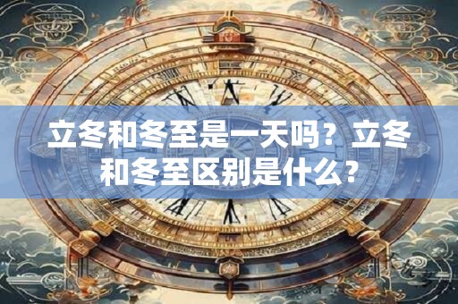 立冬和冬至是一天吗？立冬和冬至区别是什么？