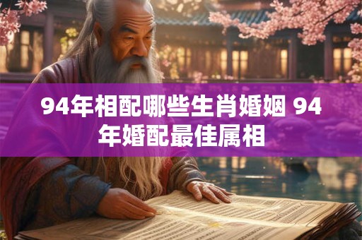 94年相配哪些生肖婚姻 94年婚配最佳属相